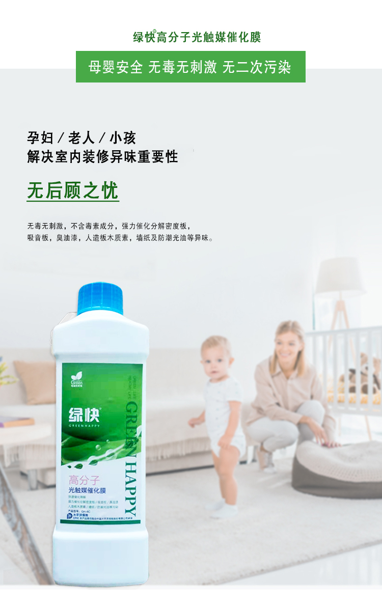 綠快高分子光觸媒催化膜，母嬰安全無毒無刺激無二次污染，孕婦老人小孩，解決室內(nèi)裝修異味重要性，無后顧之憂，無毒無刺激，不含毒素成分，強力催化分解密度板丶吸音板丶臭油漆丶人造板木質(zhì)素丶墻紙及防潮光油等異味。
