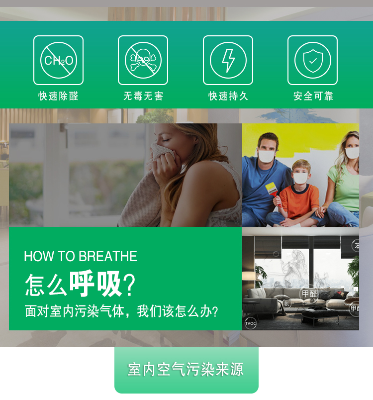 快速除醛，無毒無害，快速持久，安全可靠，	HOW TO BREATHE怎么呼吸？面對(duì)室內(nèi)污染氣體，我們?cè)撛趺崔k？室內(nèi)空氣污染來源